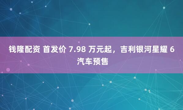 钱隆配资 首发价 7.98 万元起，吉利银河星耀 6 汽车预售