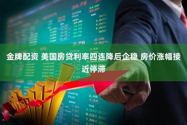 金牌配资 美国房贷利率四连降后企稳 房价涨幅接近停滞