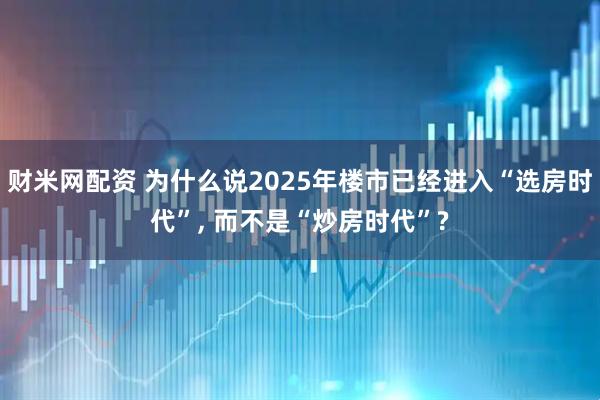 财米网配资 为什么说2025年楼市已经进入“选房时代”, 而不是“炒房时代”?