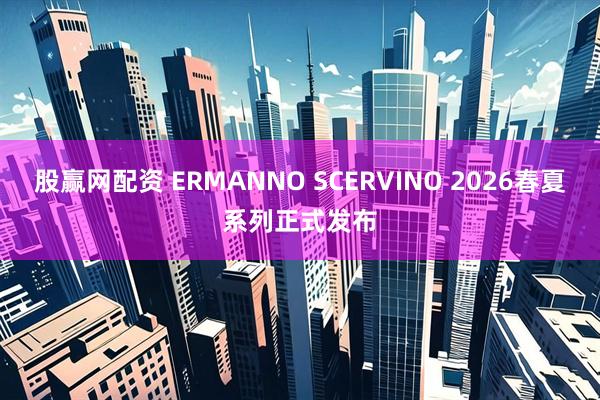 股赢网配资 ERMANNO SCERVINO 2026春夏系列正式发布