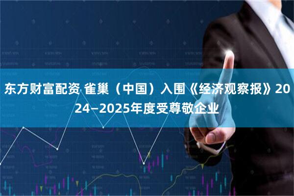 东方财富配资 雀巢（中国）入围《经济观察报》2024—2025年度受尊敬企业