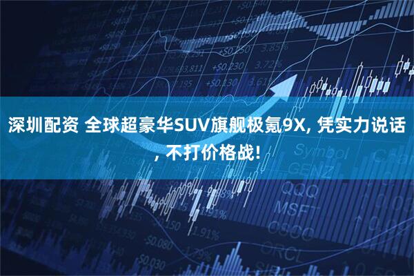 深圳配资 全球超豪华SUV旗舰极氪9X, 凭实力说话, 不打价格战!