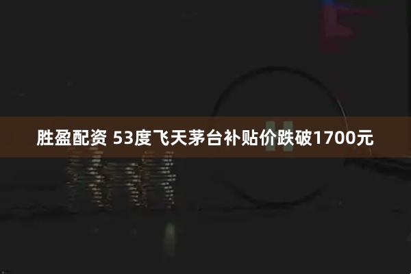 胜盈配资 53度飞天茅台补贴价跌破1700元