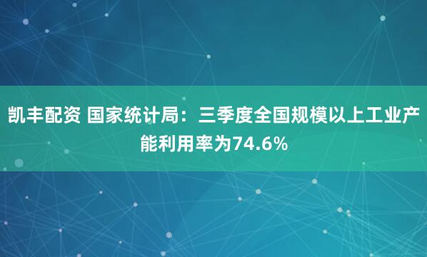 凯丰配资 国家统计局：三季度全国规模以上工业产能利用率为74.6%