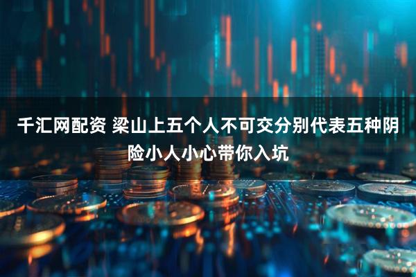 千汇网配资 梁山上五个人不可交分别代表五种阴险小人小心带你入坑
