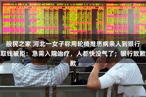 股民之家 河北一女子称用轮椅推患病亲人到银行取钱被拒：急需入院治疗，人都快没气了；银行致歉